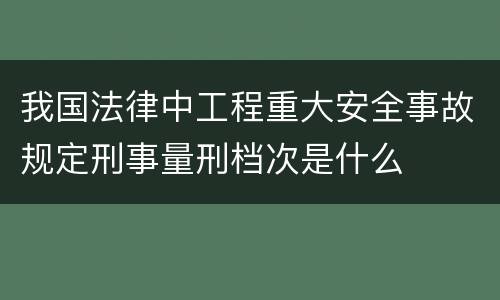 我国法律中工程重大安全事故规定刑事量刑档次是什么