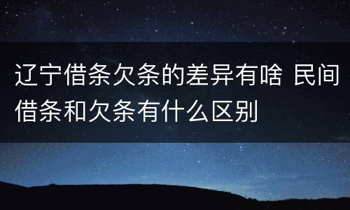 辽宁借条欠条的差异有啥 民间借条和欠条有什么区别