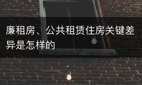 廉租房、公共租赁住房关键差异是怎样的