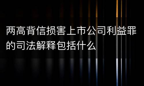 两高背信损害上市公司利益罪的司法解释包括什么
