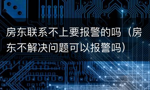 房东联系不上要报警的吗（房东不解决问题可以报警吗）