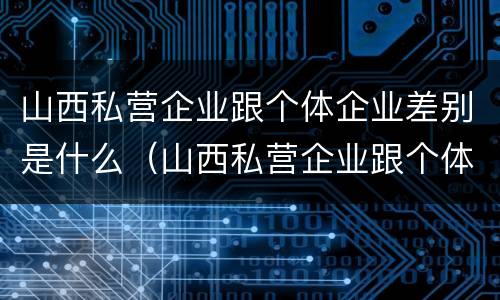 山西私营企业跟个体企业差别是什么（山西私营企业跟个体企业差别是什么呢）