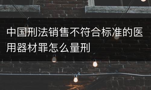 中国刑法销售不符合标准的医用器材罪怎么量刑