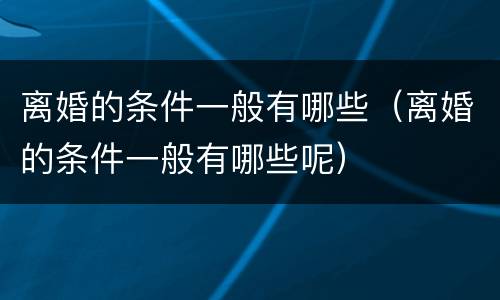 离婚的条件一般有哪些（离婚的条件一般有哪些呢）