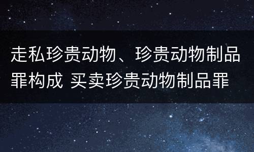 走私珍贵动物、珍贵动物制品罪构成 买卖珍贵动物制品罪