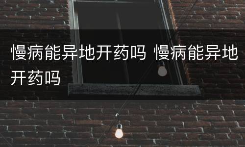慢病能异地开药吗 慢病能异地开药吗