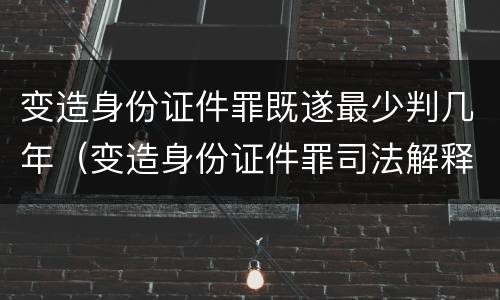 变造身份证件罪既遂最少判几年（变造身份证件罪司法解释）