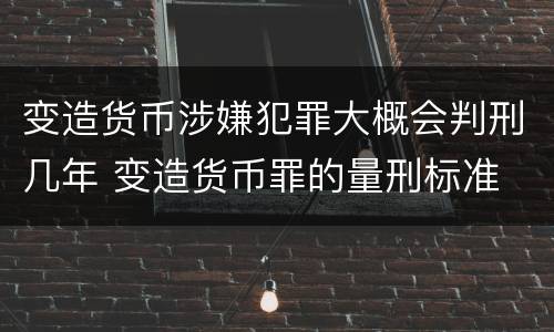 变造货币涉嫌犯罪大概会判刑几年 变造货币罪的量刑标准