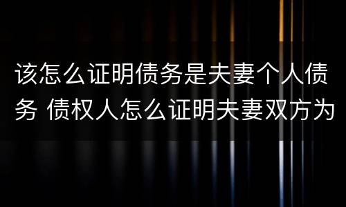 该怎么证明债务是夫妻个人债务 债权人怎么证明夫妻双方为债务人