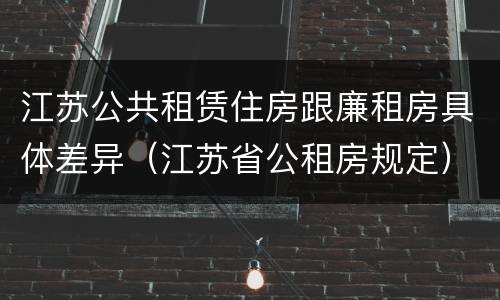 江苏公共租赁住房跟廉租房具体差异（江苏省公租房规定）