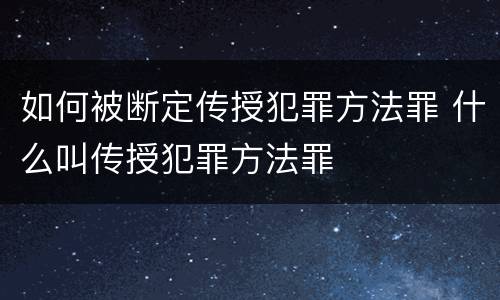 如何被断定传授犯罪方法罪 什么叫传授犯罪方法罪