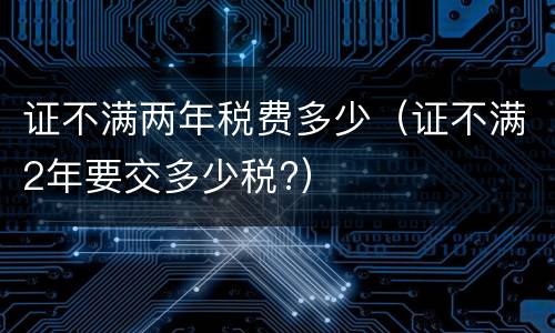 证不满两年税费多少（证不满2年要交多少税?）