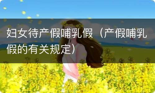 妇女待产假哺乳假（产假哺乳假的有关规定）