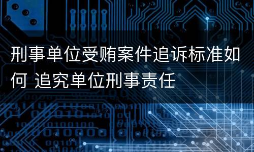 刑事单位受贿案件追诉标准如何 追究单位刑事责任
