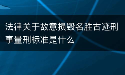 法律关于故意损毁名胜古迹刑事量刑标准是什么