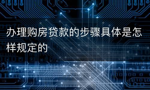 办理购房贷款的步骤具体是怎样规定的