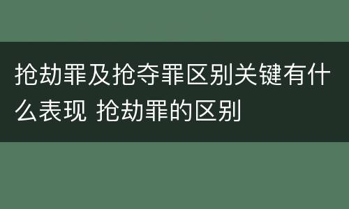 抢劫罪及抢夺罪区别关键有什么表现 抢劫罪的区别