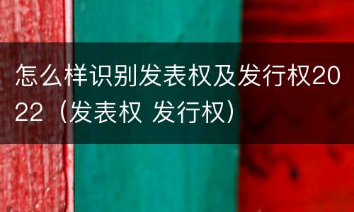 怎么样识别发表权及发行权2022（发表权 发行权）