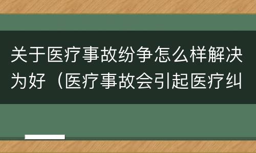 关于医疗事故纷争怎么样解决为好（医疗事故会引起医疗纠纷吗）