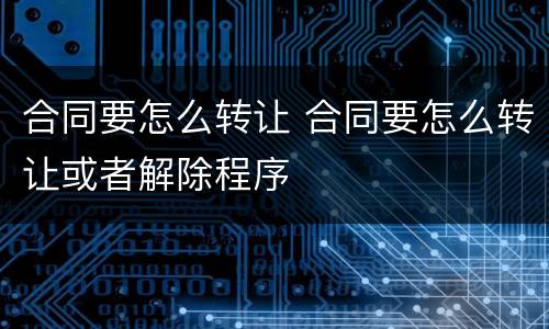 合同要怎么转让 合同要怎么转让或者解除程序
