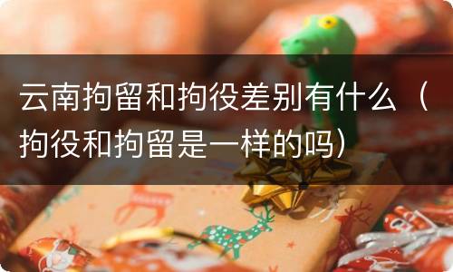 云南拘留和拘役差别有什么（拘役和拘留是一样的吗）