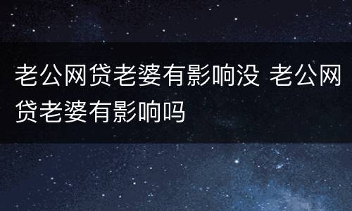 老公网贷老婆有影响没 老公网贷老婆有影响吗
