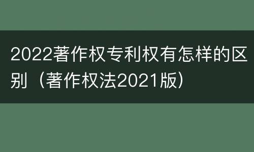 2022著作权专利权有怎样的区别（著作权法2021版）