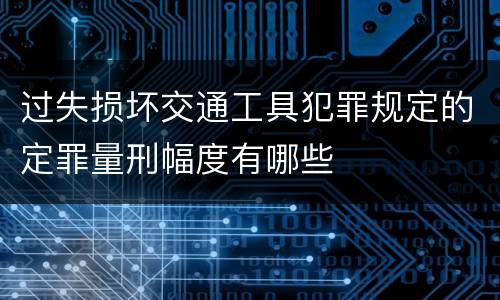 过失损坏交通工具犯罪规定的定罪量刑幅度有哪些