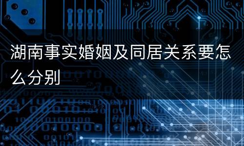 湖南事实婚姻及同居关系要怎么分别