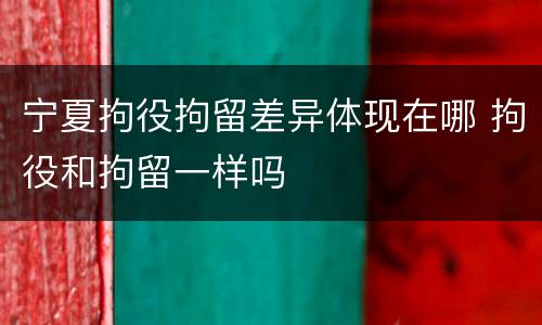 宁夏拘役拘留差异体现在哪 拘役和拘留一样吗