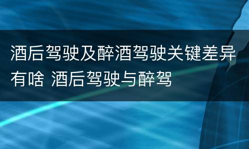 酒后驾驶及醉酒驾驶关键差异有啥 酒后驾驶与醉驾