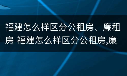 福建怎么样区分公租房、廉租房 福建怎么样区分公租房,廉租房呢