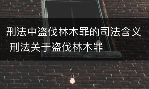 刑法中盗伐林木罪的司法含义 刑法关于盗伐林木罪