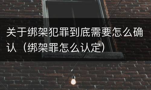 关于绑架犯罪到底需要怎么确认（绑架罪怎么认定）