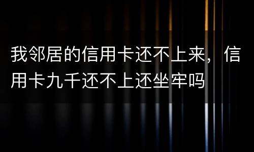我邻居的信用卡还不上来，信用卡九千还不上还坐牢吗