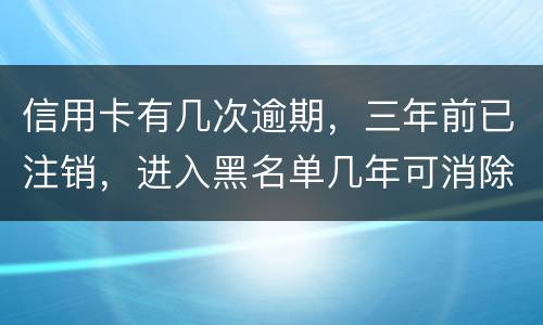 信用卡有几次逾期，三年前已注销，进入黑名单几年可消除