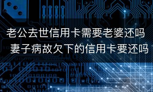 老公去世信用卡需要老婆还吗 妻子病故欠下的信用卡要还吗?