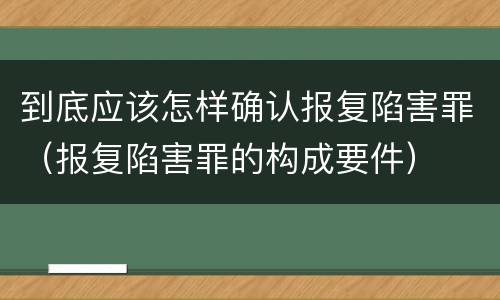 到底应该怎样确认报复陷害罪（报复陷害罪的构成要件）