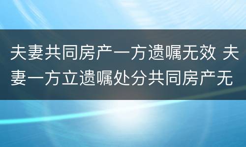 夫妻共同房产一方遗嘱无效 夫妻一方立遗嘱处分共同房产无效
