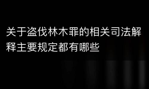 关于盗伐林木罪的相关司法解释主要规定都有哪些