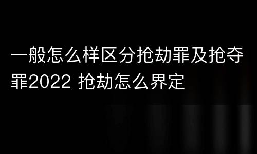 一般怎么样区分抢劫罪及抢夺罪2022 抢劫怎么界定