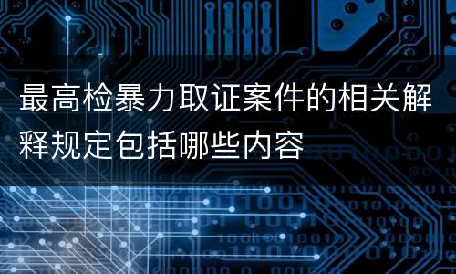 最高检暴力取证案件的相关解释规定包括哪些内容