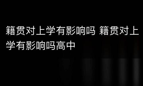 籍贯对上学有影响吗 籍贯对上学有影响吗高中