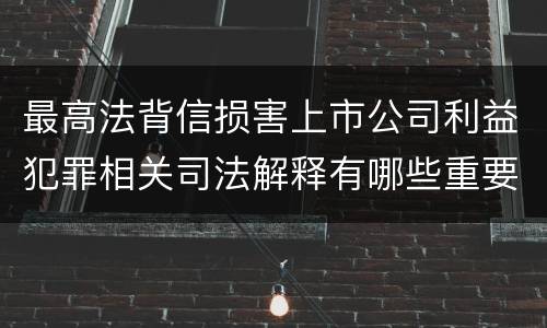 最高法背信损害上市公司利益犯罪相关司法解释有哪些重要规定