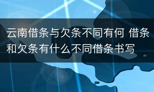 云南借条与欠条不同有何 借条和欠条有什么不同借条书写