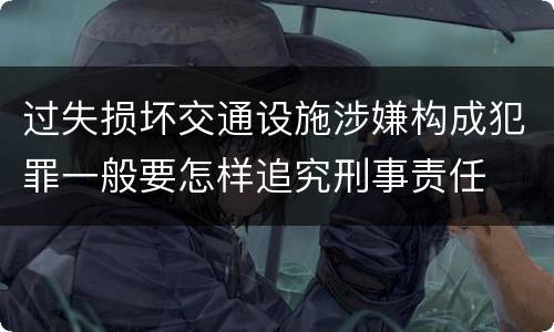 过失损坏交通设施涉嫌构成犯罪一般要怎样追究刑事责任