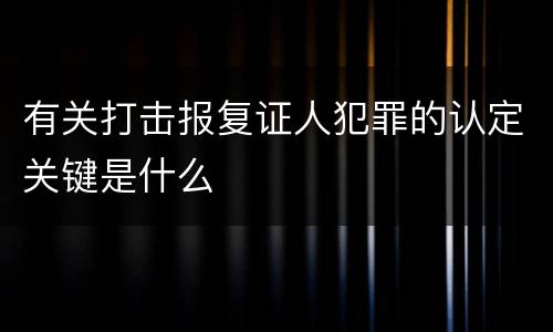 有关打击报复证人犯罪的认定关键是什么