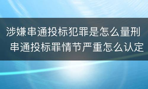涉嫌串通投标犯罪是怎么量刑 串通投标罪情节严重怎么认定
