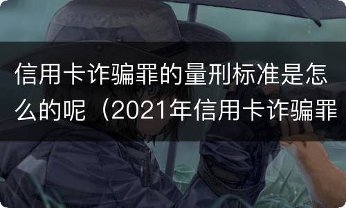 信用卡诈骗罪的量刑标准是怎么的呢（2021年信用卡诈骗罪怎么认定）