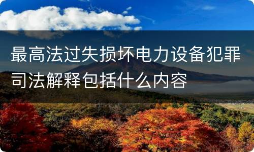 最高法过失损坏电力设备犯罪司法解释包括什么内容